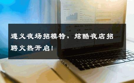 遵义夜场招模特，炫酷夜店招聘火热开启！