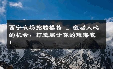 西宁夜场招聘模特 _ 激动人心的机会，打造属于你的璀璨夜！