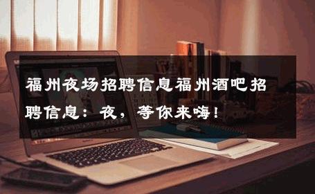 福州夜场招聘信息福州酒吧招聘信息：夜，等你来嗨！