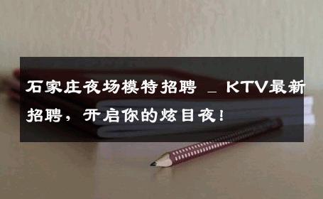 石家庄夜场模特招聘 _ KTV最新招聘，开启你的炫目夜！