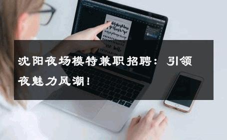 沈阳夜场模特兼职招聘：引领夜魅力风潮！
