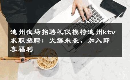 池州夜场招聘礼仪模特池州ktv求职招聘：火爆来袭，加入即享福利