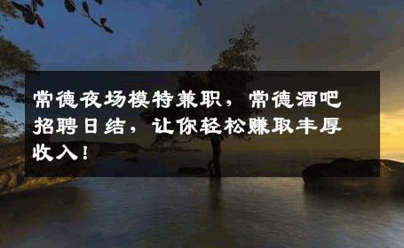 常德夜场模特兼职，常德酒吧招聘日结，让你轻松赚取丰厚收入！