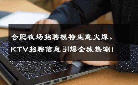 合肥夜场招聘模特生意火爆，KTV招聘信息引爆全城热潮！