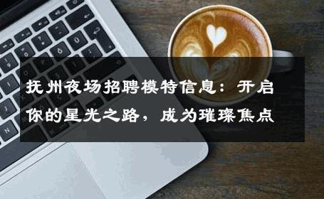 抚州夜场招聘模特信息：开启你的星光之路，成为璀璨焦点