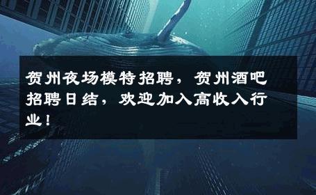 贺州夜场模特招聘，贺州酒吧招聘日结，欢迎加入高收入行业！