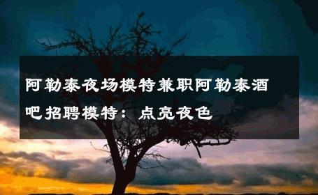 阿勒泰夜场模特兼职阿勒泰酒吧招聘模特：点亮夜色
