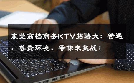 东莞高档商务KTV招聘大：待遇，尊贵环境，等你来挑战！