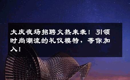 大庆夜场招聘火热来袭！引领时尚潮流的礼仪模特，等你加入！