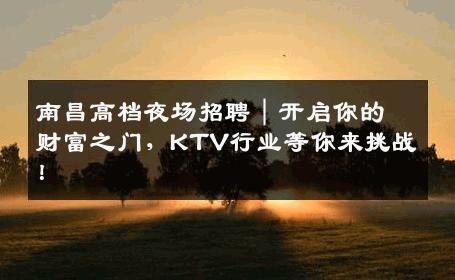 南昌高档夜场招聘｜开启你的财富之门，KTV行业等你来挑战！