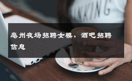 亳州夜场招聘女模，酒吧招聘信息