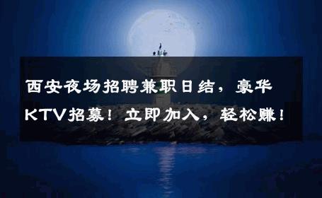 西安夜场招聘兼职日结，豪华KTV招募！立即加入，轻松赚！