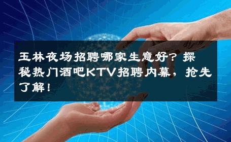 玉林夜场招聘哪家生意好？探秘热门酒吧KTV招聘内幕，抢先了解！