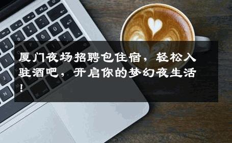 厦门夜场招聘包住宿，轻松入驻酒吧，开启你的梦幻夜生活！