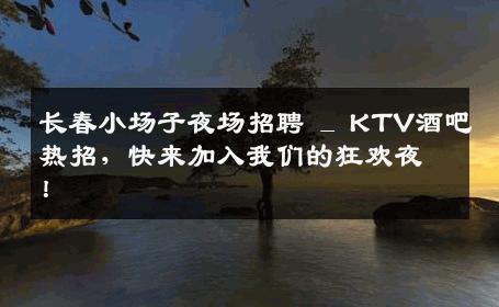 长春小场子夜场招聘 _ KTV酒吧热招，快来加入我们的狂欢夜！