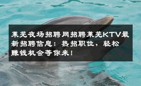 莱芜夜场招聘网招聘莱芜KTV最新招聘信息：热招职位，轻松赚钱机会等你来！