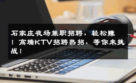 石家庄夜场兼职招聘，轻松赚！高端KTV招聘热招，等你来挑战！
