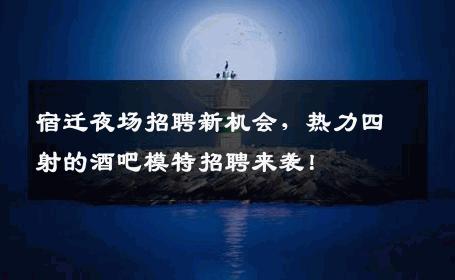 宿迁夜场招聘新机会，热力四射的酒吧模特招聘来袭！
