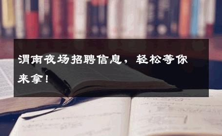 渭南夜场招聘信息，轻松等你来拿！