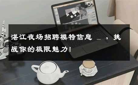 湛江夜场招聘模特信息 _ ，挑战你的极限魅力！