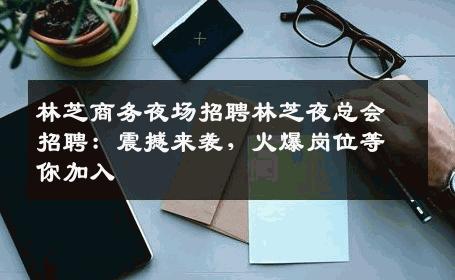 林芝商务夜场招聘林芝夜总会招聘：震撼来袭，火爆岗位等你加入