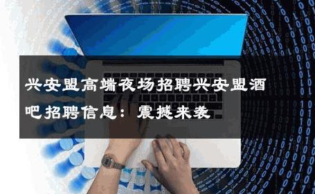 兴安盟高端夜场招聘兴安盟酒吧招聘信息：震撼来袭