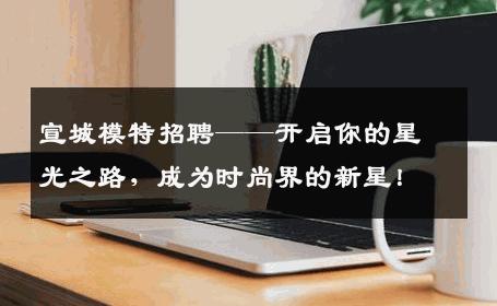 宣城模特招聘——开启你的星光之路，成为时尚界的新星！