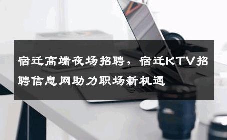 宿迁高端夜场招聘，宿迁KTV招聘信息网助力职场新机遇
