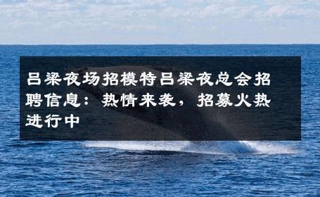 吕梁夜场招模特吕梁夜总会招聘信息：热情来袭，招募火热进行中