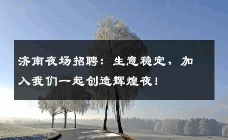 济南夜场招聘：生意稳定，加入我们一起创造辉煌夜！