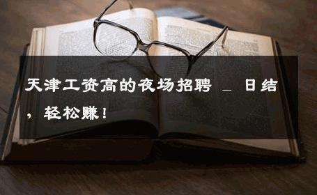 天津工资高的夜场招聘 _ 日结，轻松赚！
