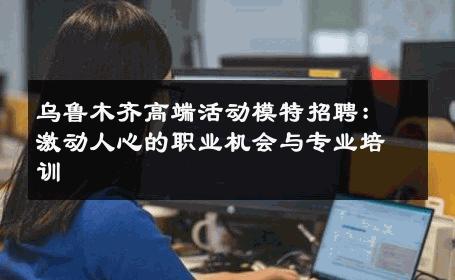 乌鲁木齐高端活动模特招聘：激动人心的职业机会与专业培训
