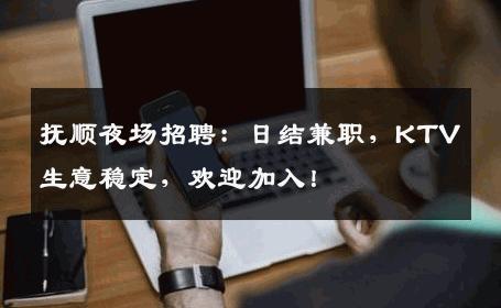 抚顺夜场招聘：日结兼职，KTV生意稳定，欢迎加入！