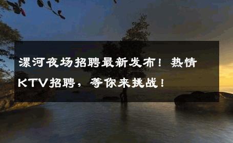 漯河夜场招聘最新发布！热情KTV招聘，等你来挑战！