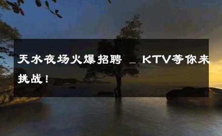 天水夜场火爆招聘 _ KTV等你来挑战！
