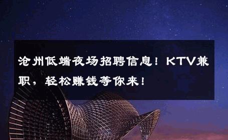 沧州低端夜场招聘信息！KTV兼职，轻松赚钱等你来！