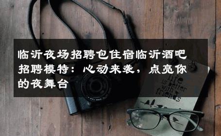 临沂夜场招聘包住宿临沂酒吧招聘模特：心动来袭，点亮你的夜舞台