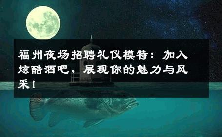 福州夜场招聘礼仪模特：加入炫酷酒吧，展现你的魅力与风采！