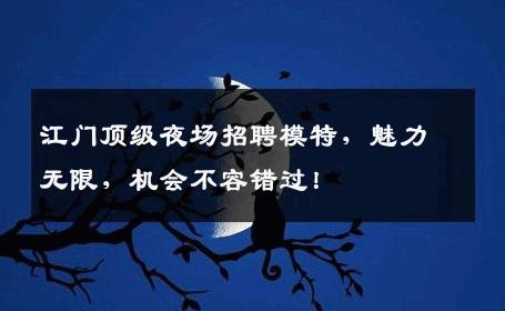 江门顶级夜场招聘模特，魅力无限，机会不容错过！