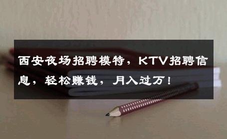西安夜场招聘模特，KTV招聘信息，轻松赚钱，月入过万！