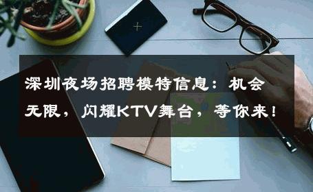 深圳夜场招聘模特信息：机会无限，闪耀KTV舞台，等你来！