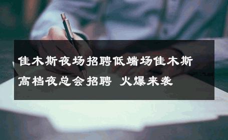 佳木斯夜场招聘低端场佳木斯高档夜总会招聘 火爆来袭