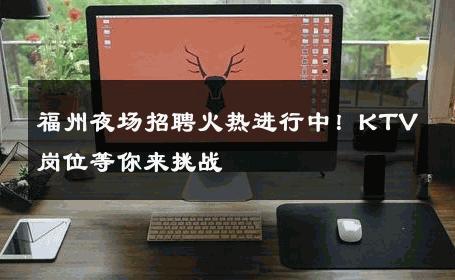 福州夜场招聘火热进行中！KTV岗位等你来挑战