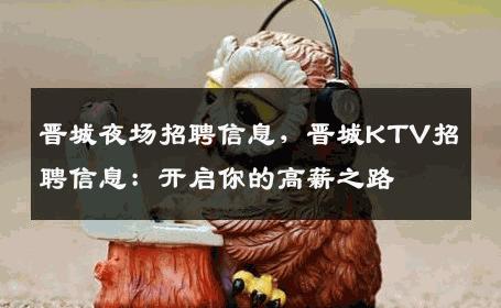 晋城夜场招聘信息，晋城KTV招聘信息：开启你的高薪之路