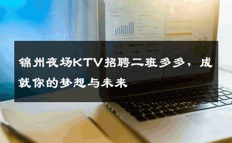 锦州夜场KTV招聘二班多多，成就你的梦想与未来