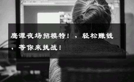 鹰潭夜场招模特！，轻松赚钱，等你来挑战！