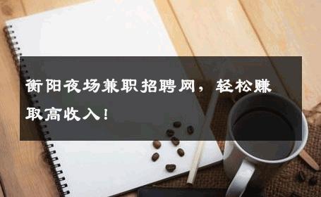 衡阳夜场兼职招聘网，轻松赚取高收入！