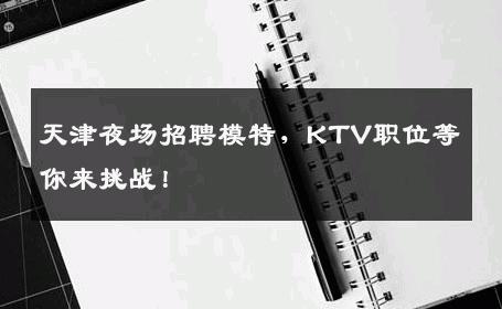 天津夜场招聘模特，KTV职位等你来挑战！