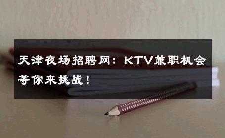 天津夜场招聘网：KTV兼职机会等你来挑战！
