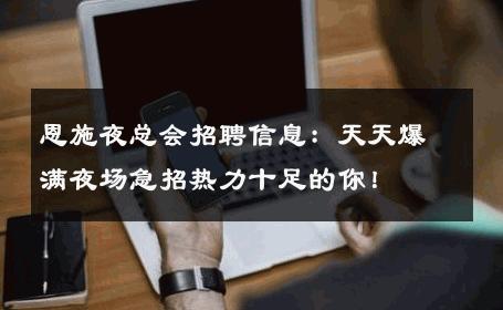 恩施夜总会招聘信息：天天爆满夜场急招热力十足的你！